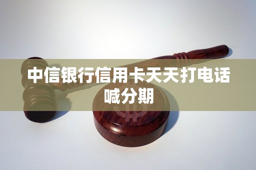 中信银行信用卡天天打电话喊分期