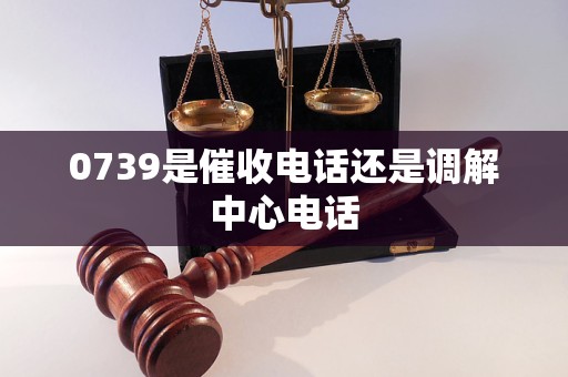 0739是催收电话还是调解中心电话