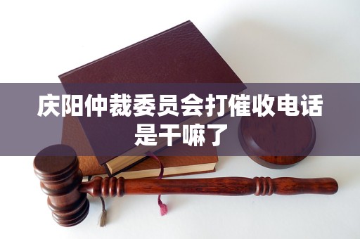 庆阳仲裁委员会打催收电话是干嘛了