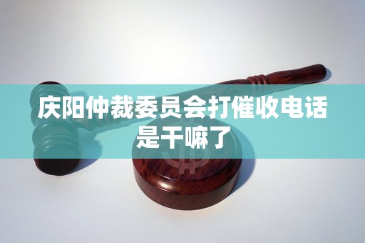庆阳仲裁委员会打催收电话是干嘛了