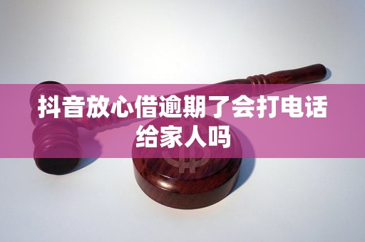 抖音放心借逾期了会打电话给家人吗