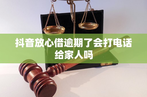 抖音放心借逾期了会打电话给家人吗
