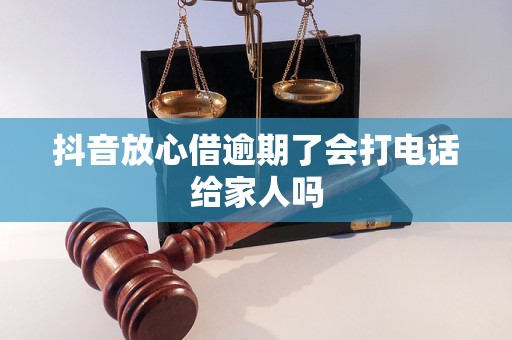 抖音放心借逾期了会打电话给家人吗