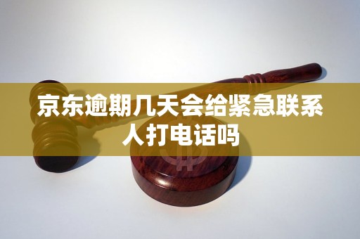 京东逾期几天会给紧急联系人打电话吗