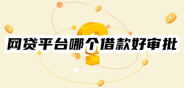 网贷平台哪个借款好审批 网贷平台哪个借款好审批