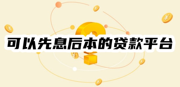 10个可以先息后本的贷款平台
