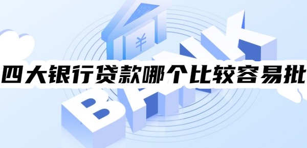 四大银行贷款哪个比较容易批
