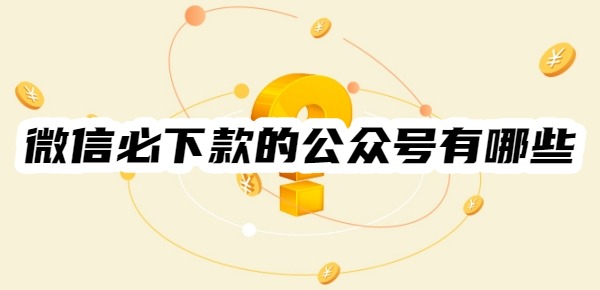 2025微信必下款的公众号有哪些 2025微信必下款的公众号有哪些