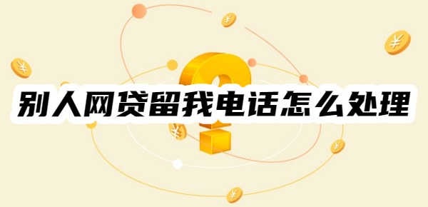 别人网贷留我电话怎么处理