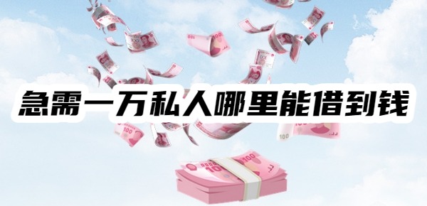 急需一万私人哪里能借到钱 急需一万私人哪里能借到钱