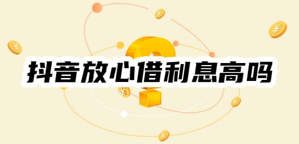 抖音放心借利息高吗 抖音放心借利息高吗