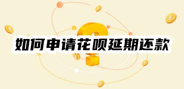 如何申请花呗延期还款 如何申请花呗延期还款