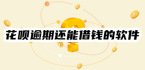 花呗逾期还能借钱的软件有哪些