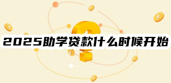 2025助学贷款什么时候开始