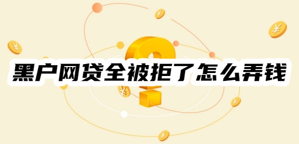 黑户网贷全被拒了还能怎么弄钱