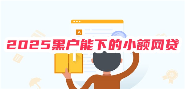 2025黑户能下的小额网贷