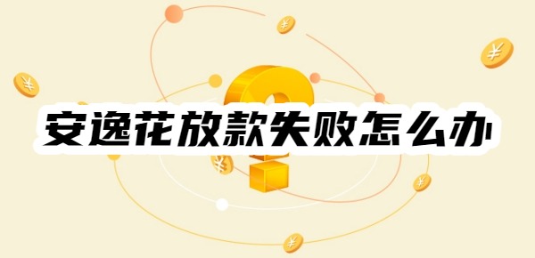 安逸花放款失败怎么办 安逸花放款失败怎么办