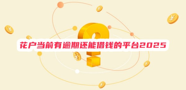 花户当前有逾期还能借钱的平台2025 花户当前有逾期还能借钱的平台2025