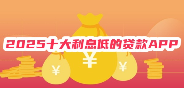 2025十大利息低的贷款APP