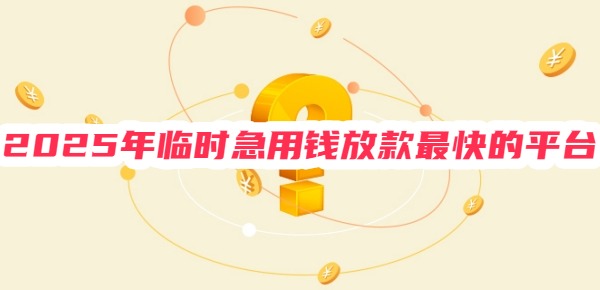 2025年临时急用钱放款最快的平台