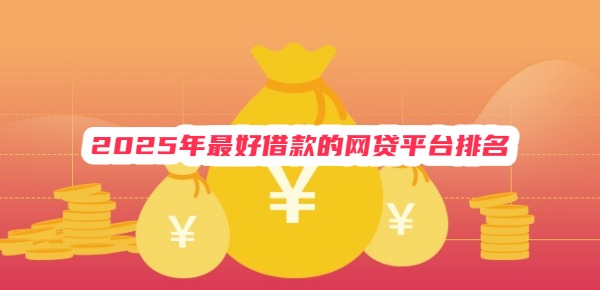 2025年最好借款的网贷平台排名 2025年最好借款的网贷平台排名