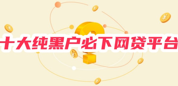 十大纯黑户必下网贷平台