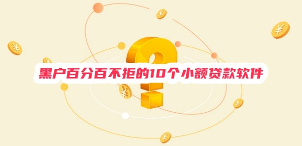 2025年黑户百分百不拒的10个小额贷款软件