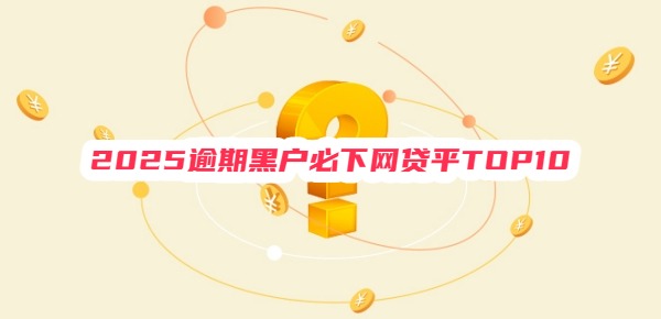 2025逾期黑户必下网贷平TOP10