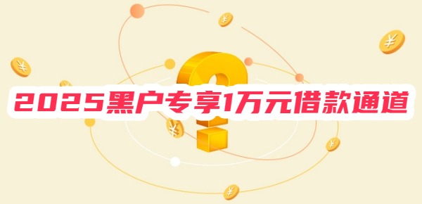 2025黑户专享1万元借款通道