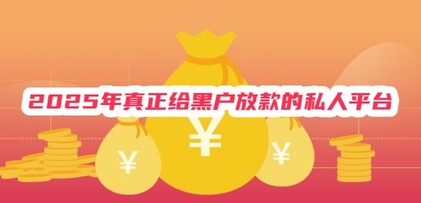 2025年真正给黑户放款的私人平台