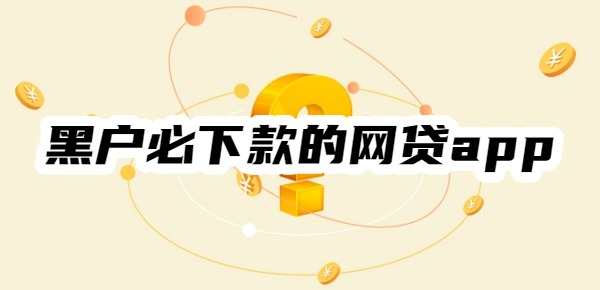 黑户必下款的网贷app