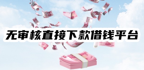 十大无审核直接下款借钱平台