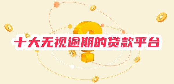 十大无视逾期的贷款平台